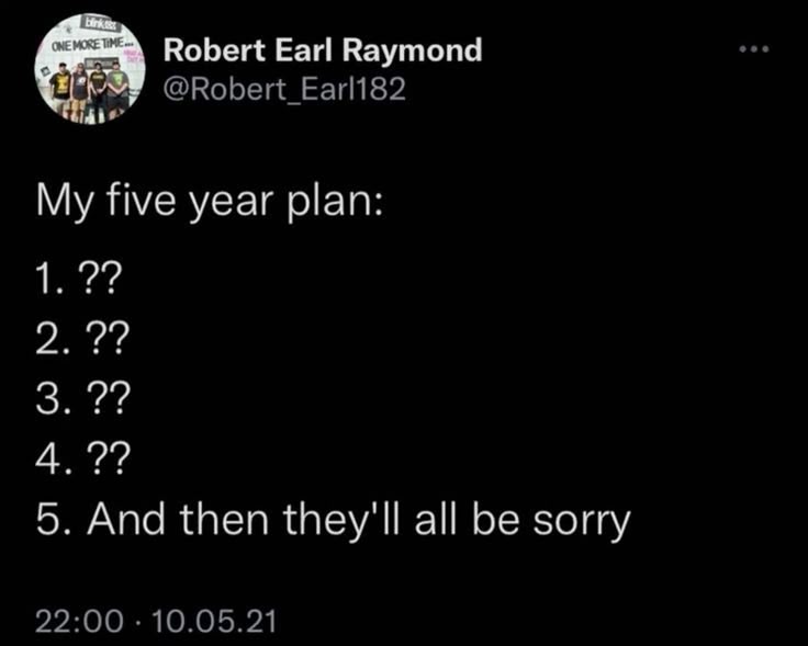 My five year plan: 1. ?? 2. ?? 3. ?? 4. ?? 5. And then they'll all be sorry